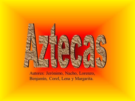 Aztecas Autores: Jerónimo, Nacho, Lorenzo, Benjamín, Corel, Lena y Margarita.