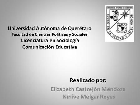 Universidad Autónoma de Querétaro Facultad de Ciencias Políticas y Sociales Licenciatura en Sociología Comunicación Educativa Realizado por: Elizabeth.