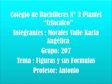 Colegio de Bachilleres N° 3 Plantel “Iztacalco” Integrantes : Morales Valle Karla Angélica Grupo: 207 Tema : Figuras y sus Formulas Profesor: Antonio.