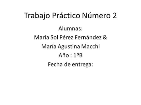 Trabajo Práctico Número 2 Alumnas: María Sol Pérez Fernández & María Agustina Macchi Año : 1ºB Fecha de entrega: