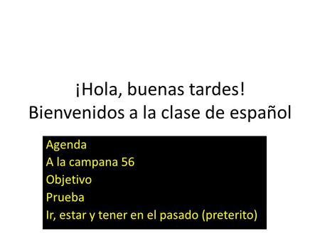 ¡Hola, buenas tardes! Bienvenidos a la clase de español Agenda A la campana 56 Objetivo Prueba Ir, estar y tener en el pasado (preterito)