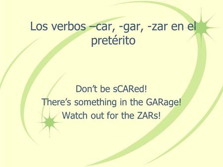 Los verbos –car, -gar, -zar en el pretérito Don’t be sCARed! There’s something in the GARage! Watch out for the ZARs!