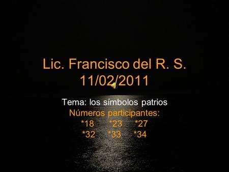 Lic. Francisco del R. S. 11/02/2011 Tema: los símbolos patrios Números participantes: *18 *23 *27 *32 *33 *34.