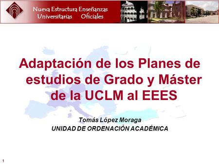 Nueva Estructura Enseñanzas UniversitariasOficiales 1 Adaptación de los Planes de estudios de Grado y Máster de la UCLM al EEES Tomás López Moraga UNIDAD.