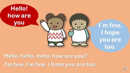 Hello, hello, Hello! how are you I´m fine. I hope you are too. I'm fine, I'm fine. I hope you are too. hello, how are you?