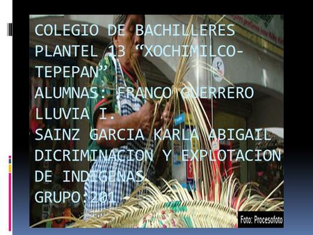 COLEGIO DE BACHILLERES PLANTEL 13 “XOCHIMILCO- TEPEPAN” ALUMNAS: FRANCO GUERRERO LLUVIA I. SAINZ GARCIA KARLA ABIGAIL DICRIMINACION Y EXPLOTACION DE INDIGENAS.