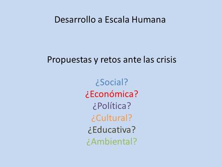 Desarrollo a Escala Humana Propuestas y retos ante las crisis ¿Social? ¿Económica? ¿Política? ¿Cultural? ¿Educativa? ¿Ambiental?