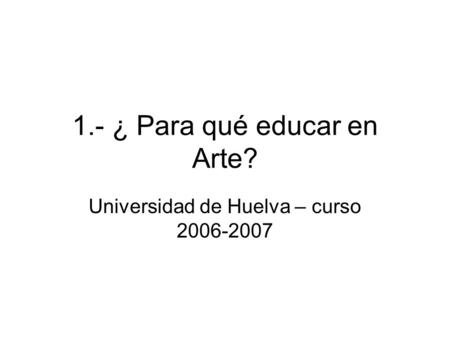 1.- ¿ Para qué educar en Arte? Universidad de Huelva – curso 2006-2007.