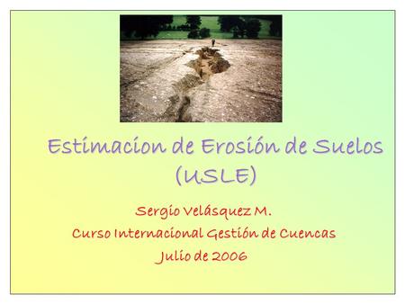 Estimacion de Erosión de Suelos (USLE) Sergio Velásquez M. Curso Internacional Gestión de Cuencas Julio de 2006.