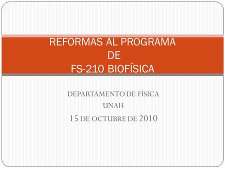 DEPARTAMENTO DE FÍSICA UNAH 15 DE OCTUBRE DE 2010 REFORMAS AL PROGRAMA DE FS-210 BIOFÍSICA.