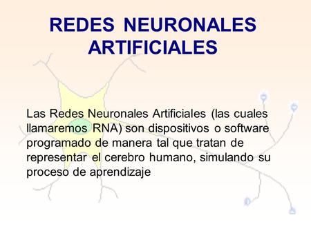 REDES NEURONALES ARTIFICIALES Las Redes Neuronales Artificiales (las cuales llamaremos RNA) son dispositivos o software programado de manera tal que tratan.