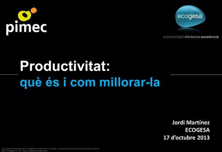 Jordi Martínez ECOGESA 17 d’octubre 2013 Productivitat: què és i com millorar-la Los contenidos expuestos en el presente documento son propiedad y de uso.