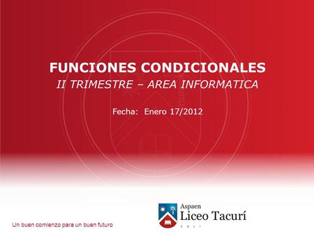 Un buen comienzo para un buen futuro FUNCIONES CONDICIONALES II TRIMESTRE – AREA INFORMATICA Fecha: Enero 17/2012.