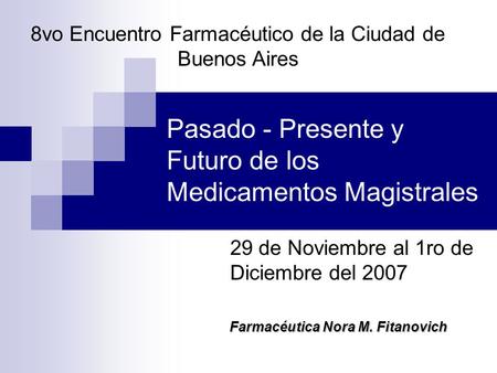 Pasado - Presente y Futuro de los Medicamentos Magistrales 29 de Noviembre al 1ro de Diciembre del 2007 8vo Encuentro Farmacéutico de la Ciudad de Buenos.