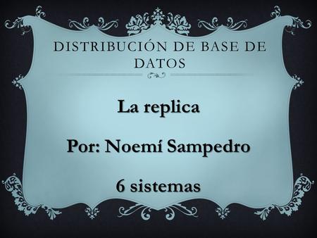 DISTRIBUCIÓN DE BASE DE DATOS La replica Por: Noemí Sampedro 6 sistemas.