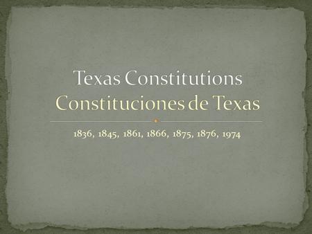 1836, 1845, 1861, 1866, 1875, 1876, 1974. Constitutional government began in Texas under Mexican rule. During the Texas Revolution, delegates to the.