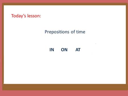 Today’s lesson: Prepositions of time IN ON AT. ¿ Hi teacher! Tengo un pequeño problema en mi curso de inglés.
