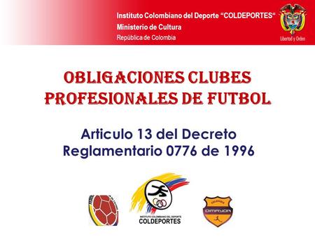 Instituto Colombiano del Deporte “COLDEPORTES“ Ministerio de Cultura República de Colombia OBLIGACIONES CLUBES PROFESIONALES DE FUTBOL Articulo 13 del.