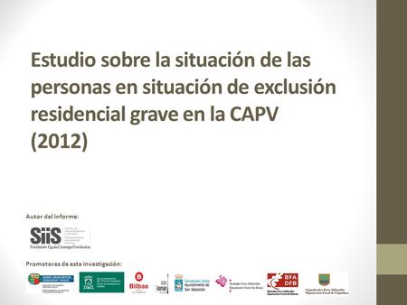 Estudio sobre la situación de las personas en situación de exclusión residencial grave en la CAPV (2012) Autor del informe: Promotores de esta investigación: