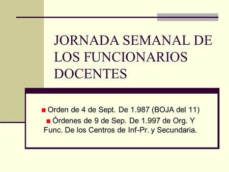 JORNADA SEMANAL DE LOS FUNCIONARIOS DOCENTES Orden de 4 de Sept. De 1.987 (BOJA del 11) Órdenes de 9 de Sep. De 1.997 de Org. Y Func. De los Centros de.