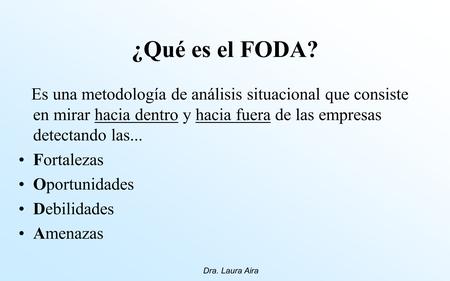 ¿Qué es el FODA? Es una metodología de análisis situacional que consiste en mirar hacia dentro y hacia fuera de las empresas detectando las... Fortalezas.