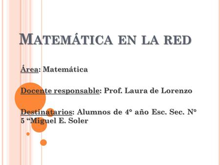 M ATEMÁTICA EN LA RED Área: Matemática Docente responsable: Prof. Laura de Lorenzo Destinatarios: Alumnos de 4° año Esc. Sec. N° 5 “Miguel E. Soler.
