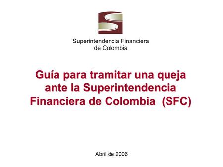 Guía para tramitar una queja ante la Superintendencia Financiera de Colombia (SFC) Abril de 2006.