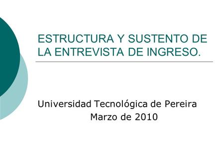 ESTRUCTURA Y SUSTENTO DE LA ENTREVISTA DE INGRESO. Universidad Tecnológica de Pereira Marzo de 2010.