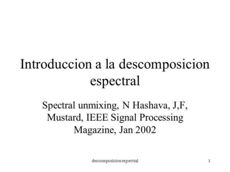 Descomposicion espectral1 Introduccion a la descomposicion espectral Spectral unmixing, N Hashava, J,F, Mustard, IEEE Signal Processing Magazine, Jan 2002.