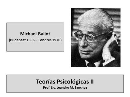 Teorías Psicológicas II Prof. Lic. Leandro M. Sanchez Michael Balint (Budapest 1896 – Londres 1970)
