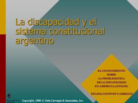 Copyright, 1996 © Dale Carnegie & Associates, Inc. La discapacidad y el sistema constitucional argentino EL CONOCIMIENTO SOBRE LA PROBLEMÁTICA DE LA DISCAPACIDAD.