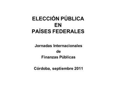 ELECCIÓN PÚBLICA EN PAÍSES FEDERALES Jornadas Internacionales de Finanzas Públicas Córdoba, septiembre 2011.