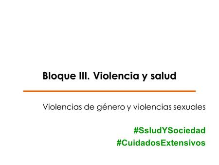 Bloque III. Violencia y salud Violencias de género y violencias sexuales #SsludYSociedad #CuidadosExtensivos.
