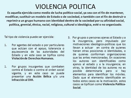 VIOLENCIA POLITICA Es aquella ejercida como medio de lucha político-social, ya sea con el fin de mantener, modificar, sustituir un modelo de Estado o de.