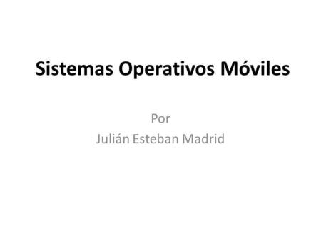 Sistemas Operativos Móviles Por Julián Esteban Madrid.