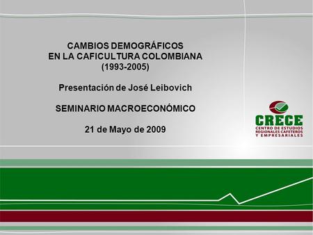 CAMBIOS DEMOGRÁFICOS EN LA CAFICULTURA COLOMBIANA (1993-2005) Presentación de José Leibovich SEMINARIO MACROECONÓMICO 21 de Mayo de 2009.