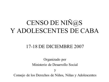 CENSO DE Y ADOLESCENTES DE CABA 17-18 DE DICIEMBRE 2007 Organizado por Ministerio de Desarrollo Social y Consejo de los Derechos de Niños, Niñas.