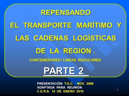 1 REPENSANDO EL TRANSPORTE MARÍTIMO Y LAS CADENAS LOGÍSTICAS DE LA REGION. CONTENEDORES / LÍNEAS REGULARES. PRESENTACIÓN T.O.C. NOV. 2009 ADAPTADA PARA.