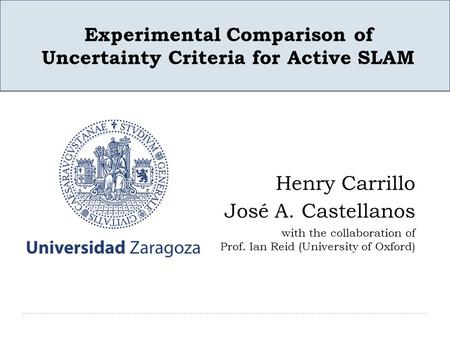 Henry Carrillo José A. Castellanos with the collaboration of Prof. Ian Reid (University of Oxford) Experimental Comparison of Uncertainty Criteria for.