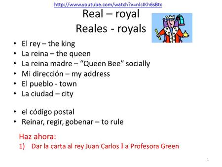 Real – royal Reales - royals El rey – the king La reina – the queen La reina madre – “Queen Bee” socially Mi dirección – my address El pueblo - town La.