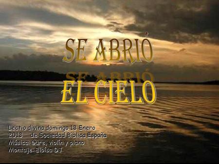 SE ABRIÓ EL CIELO Lectio divina domingo 13 Enero 2013 	de Sociedad Bíblica España Música: Gure, violín y piano Montaje: Eloísa DJ.
