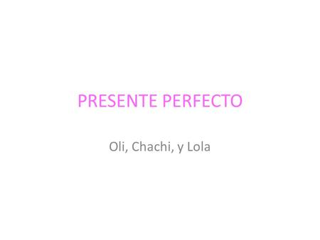 PRESENTE PERFECTO Oli, Chachi, y Lola. ¿Por qué el Presente Perfecto? Usa el presente perfecto cuando habla sobre una acción que ocurrió y completó en.