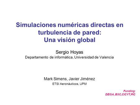 Simulaciones numéricas directas en turbulencia de pared: Una visión global Sergio Hoyas Departamento de informática, Universidad de Valencia Funding: DEISA,