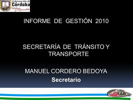 INFORME DE GESTIÓN 2010 SECRETARÍA DE TRÁNSITO Y TRANSPORTE MANUEL CORDERO BEDOYA Secretario.