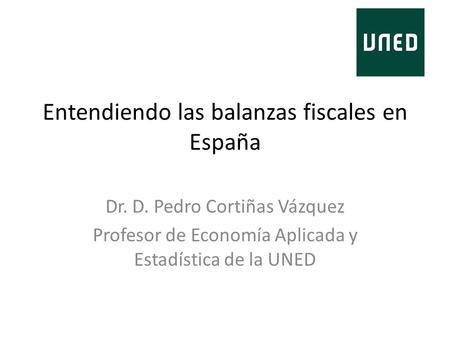 Entendiendo las balanzas fiscales en España Dr. D. Pedro Cortiñas Vázquez Profesor de Economía Aplicada y Estadística de la UNED.