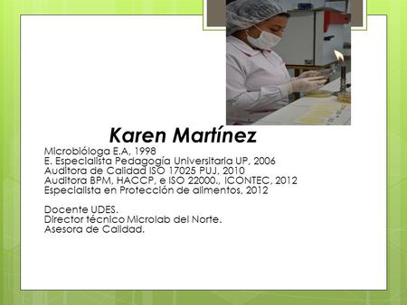 Karen Martínez Microbióloga E.A, 1998 E. Especialista Pedagogía Universitaria UP, 2006 Auditora de Calidad ISO 17025 PUJ, 2010 Auditora BPM, HACCP, e ISO.