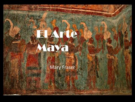 El Arte Maya El Arte Maya Mary Fraser Mary Fraser.