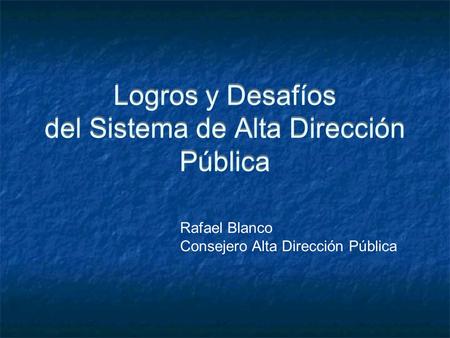 Logros y Desafíos del Sistema de Alta Dirección Pública Rafael Blanco Consejero Alta Dirección Pública.