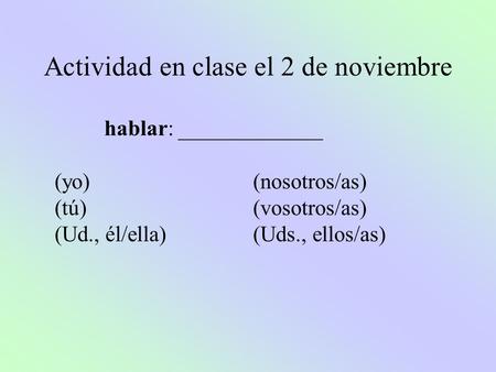 Actividad en clase el 2 de noviembre hablar: _____________ (yo)(nosotros/as) (tú)(vosotros/as) (Ud., él/ella)(Uds., ellos/as)