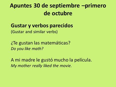 Apuntes 30 de septiembre –primero de octubre Gustar y verbos parecidos (Gustar and similar verbs) ¿Te gustan las matemáticas? Do you like math? A mi madre.